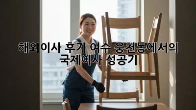해외이사 후기: 여수 웅천동에서의 국제이사 성공기