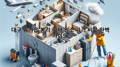 대구 유가읍 봉리 이사 청소 가격 비교 완벽 가이드